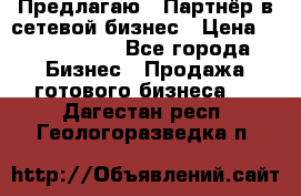 Предлагаю : Партнёр в сетевой бизнес › Цена ­ 1 500 000 - Все города Бизнес » Продажа готового бизнеса   . Дагестан респ.,Геологоразведка п.